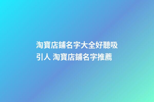 淘寶店鋪名字大全好聽吸引人 淘寶店鋪名字推薦-第1張-店鋪起名-玄機(jī)派